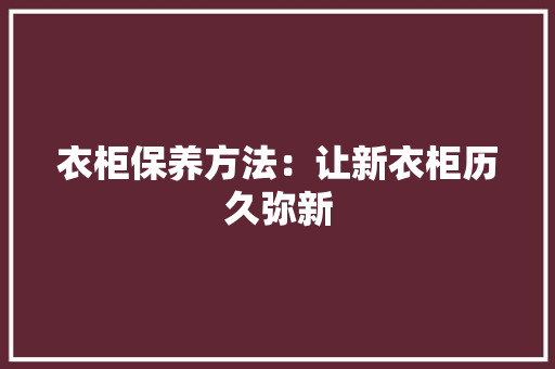 衣柜保养方法：让新衣柜历久弥新 室内设计