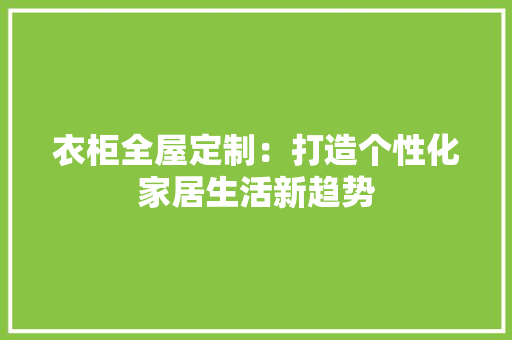 衣柜全屋定制：打造个性化家居生活新趋势 室内设计