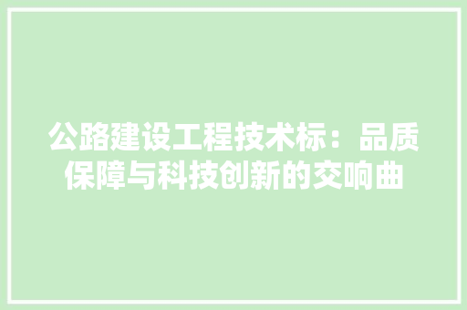 公路建设工程技术标：品质保障与科技创新的交响曲 家居装修