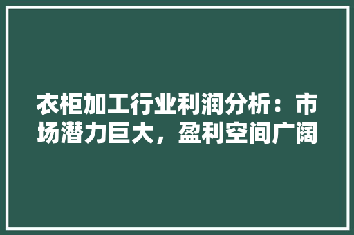 衣柜加工行业利润分析：市场潜力巨大，盈利空间广阔