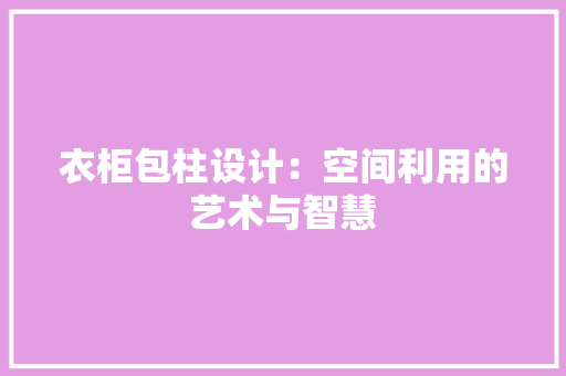 衣柜包柱设计：空间利用的艺术与智慧 室内设计