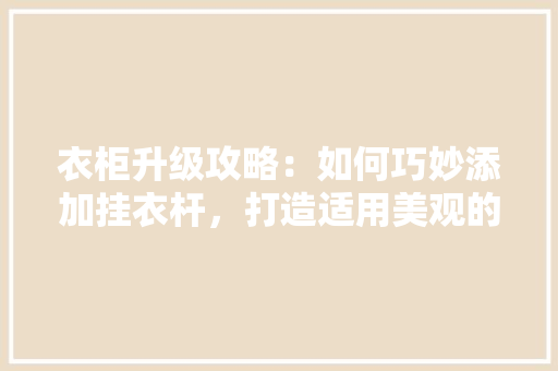 衣柜升级攻略：如何巧妙添加挂衣杆，打造适用美观的衣橱空间 室内设计