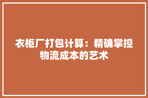 衣柜厂打包计算：精确掌控物流成本的艺术 室内设计