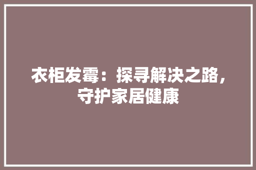 衣柜发霉：探寻解决之路，守护家居健康 室内设计