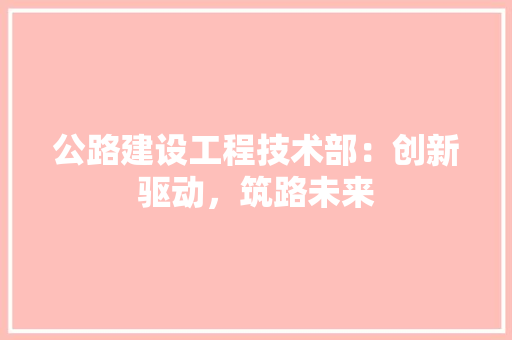 公路建设工程技术部：创新驱动，筑路未来 家居装修