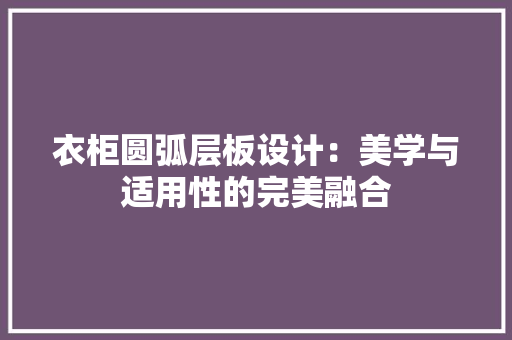 衣柜圆弧层板设计：美学与适用性的完美融合 室内设计