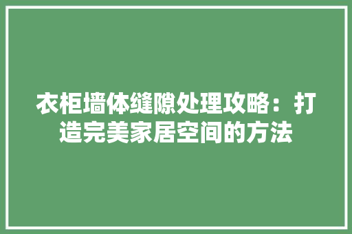 衣柜墙体缝隙处理攻略：打造完美家居空间的方法