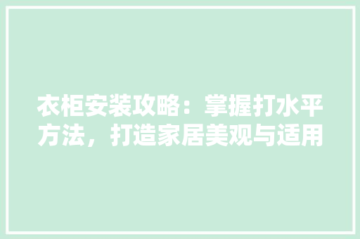 衣柜安装攻略：掌握打水平方法，打造家居美观与适用并存的空间 室内设计