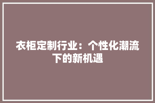 衣柜定制行业：个性化潮流下的新机遇 室内设计