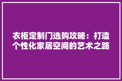 衣柜定制门选购攻略：打造个性化家居空间的艺术之路 室内设计