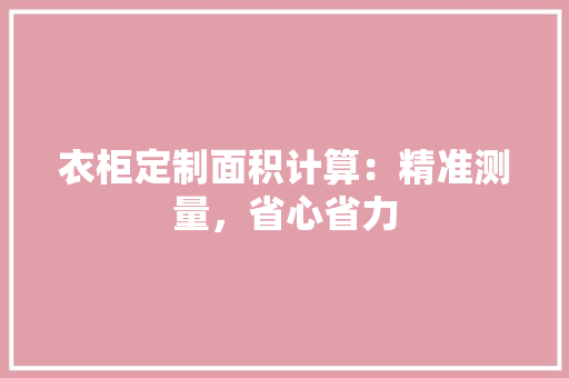 衣柜定制面积计算：精准测量，省心省力 室内设计