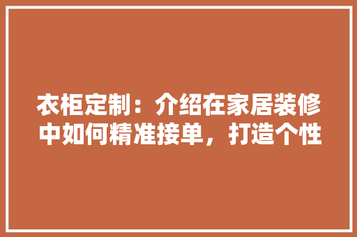 衣柜定制：介绍在家居装修中如何精准接单，打造个性空间 室内设计