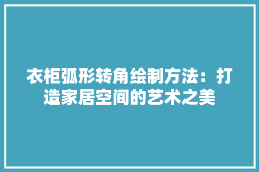 衣柜弧形转角绘制方法：打造家居空间的艺术之美 室内设计