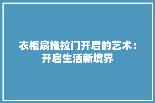 衣柜扇推拉门开启的艺术：开启生活新境界 室内设计