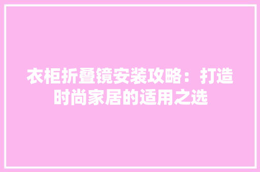 衣柜折叠镜安装攻略：打造时尚家居的适用之选 室内设计