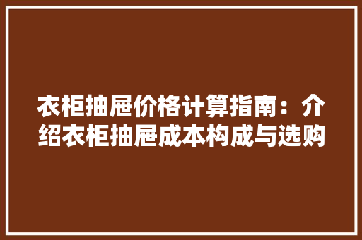 衣柜抽屉价格计算指南：介绍衣柜抽屉成本构成与选购步骤 室内设计