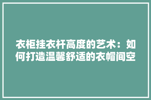 衣柜挂衣杆高度的艺术：如何打造温馨舒适的衣帽间空间