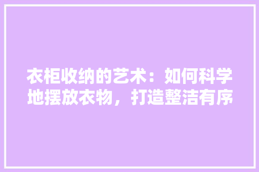 衣柜收纳的艺术：如何科学地摆放衣物，打造整洁有序的空间 室内设计