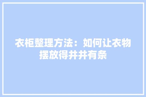 衣柜整理方法：如何让衣物摆放得井井有条 室内设计