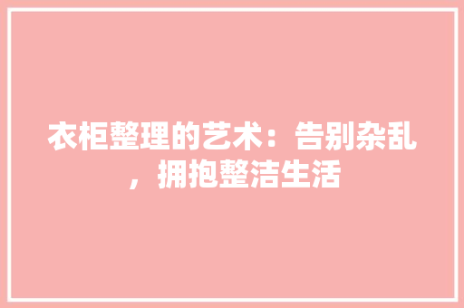 衣柜整理的艺术：告别杂乱，拥抱整洁生活 室内设计