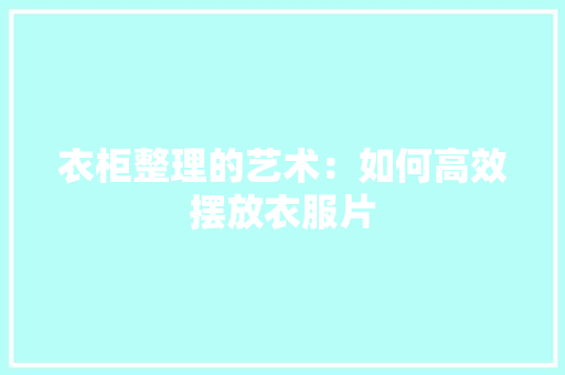 衣柜整理的艺术：如何高效摆放衣服片 室内设计