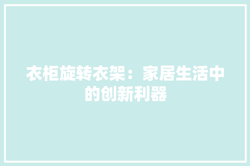 衣柜旋转衣架：家居生活中的创新利器 室内设计