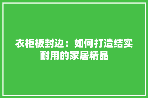 衣柜板封边：如何打造结实耐用的家居精品