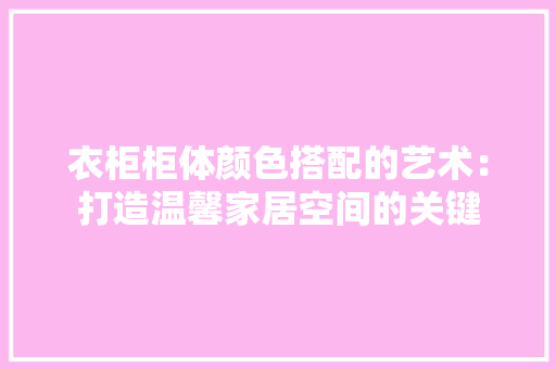 衣柜柜体颜色搭配的艺术：打造温馨家居空间的关键 室内设计