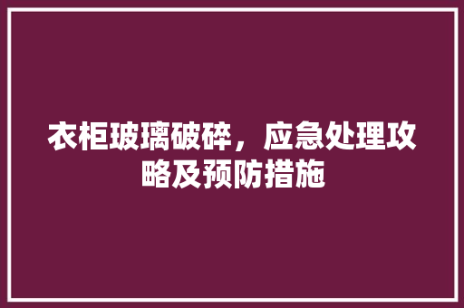 衣柜玻璃破碎，应急处理攻略及预防措施 室内设计