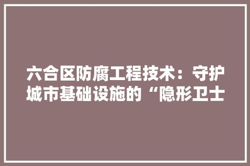 六合区防腐工程技术：守护城市基础设施的“隐形卫士” 家居装修