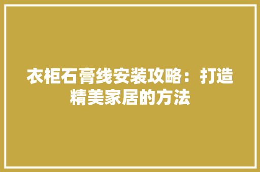衣柜石膏线安装攻略：打造精美家居的方法