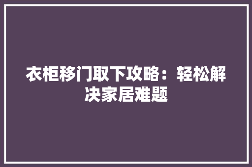 衣柜移门取下攻略：轻松解决家居难题
