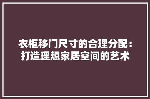 衣柜移门尺寸的合理分配：打造理想家居空间的艺术 室内设计