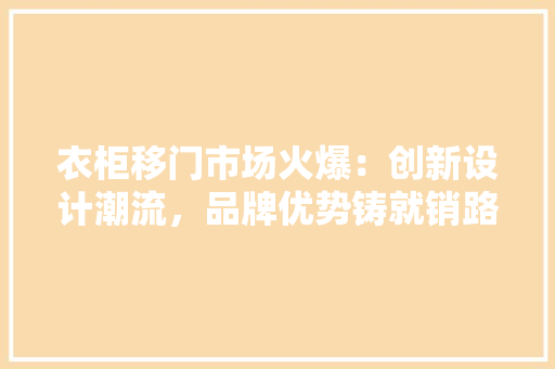 衣柜移门市场火爆：创新设计潮流，品牌优势铸就销路 室内设计