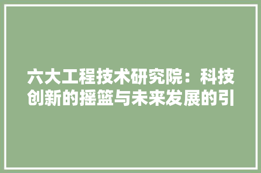 六大工程技术研究院：科技创新的摇篮与未来发展的引擎 家居装修