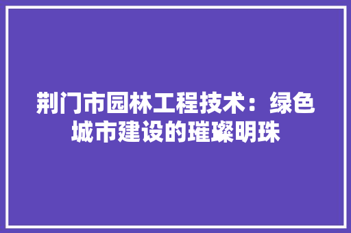 荆门市园林工程技术：绿色城市建设的璀璨明珠 室内设计