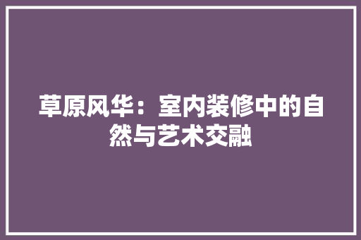 草原风华：室内装修中的自然与艺术交融 室内设计