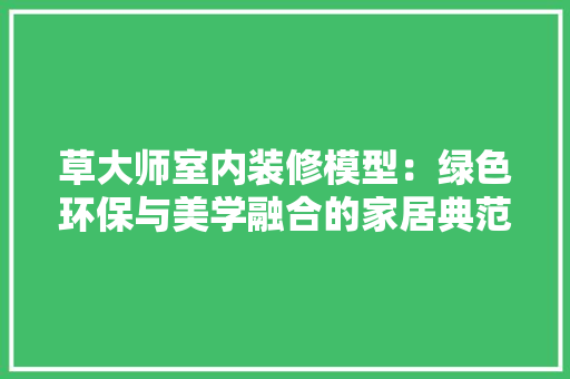 草大师室内装修模型：绿色环保与美学融合的家居典范