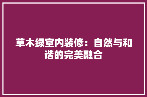 草木绿室内装修：自然与和谐的完美融合 室内设计