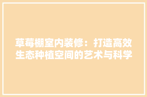 草莓棚室内装修：打造高效生态种植空间的艺术与科学 室内设计