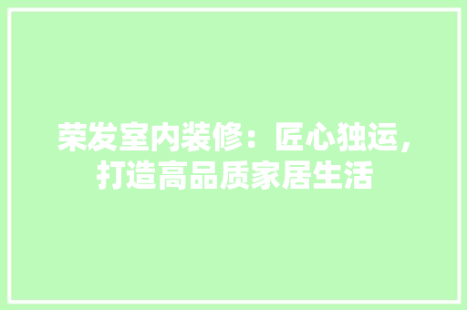 荣发室内装修：匠心独运，打造高品质家居生活 室内设计