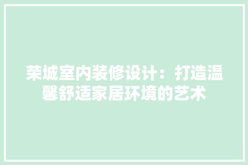 荣城室内装修设计：打造温馨舒适家居环境的艺术 室内设计