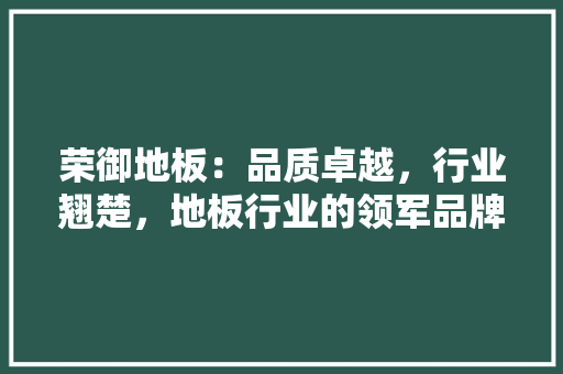 荣御地板：品质卓越，行业翘楚，地板行业的领军品牌 室内设计