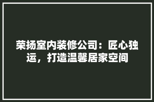 荣扬室内装修公司：匠心独运，打造温馨居家空间 室内设计