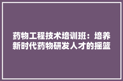 药物工程技术培训班：培养新时代药物研发人才的摇篮 室内设计