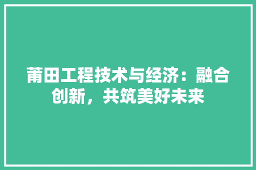 莆田工程技术与经济：融合创新，共筑美好未来 室内设计