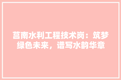 莒南水利工程技术岗：筑梦绿色未来，谱写水韵华章