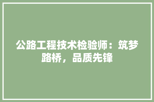公路工程技术检验师：筑梦路桥，品质先锋