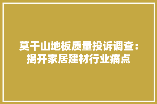 莫干山地板质量投诉调查：揭开家居建材行业痛点 室内设计
