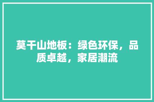 莫干山地板：绿色环保，品质卓越，家居潮流